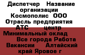 Диспетчер › Название организации ­ Космополис, ООО › Отрасль предприятия ­ АТС, call-центр › Минимальный оклад ­ 11 000 - Все города Работа » Вакансии   . Алтайский край,Яровое г.